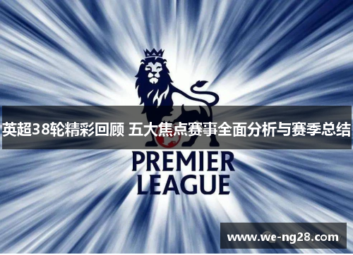 英超38轮精彩回顾 五大焦点赛事全面分析与赛季总结