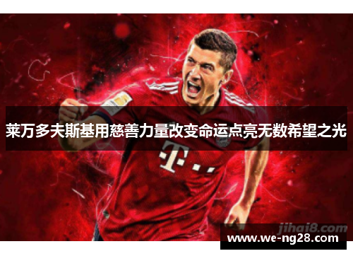 莱万多夫斯基用慈善力量改变命运点亮无数希望之光