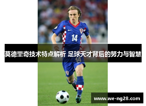 莫德里奇技术特点解析 足球天才背后的努力与智慧