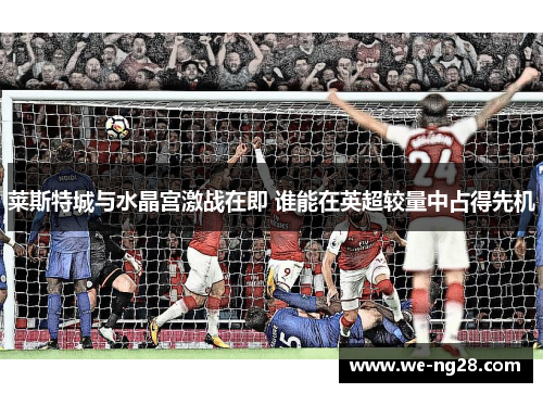 莱斯特城与水晶宫激战在即 谁能在英超较量中占得先机