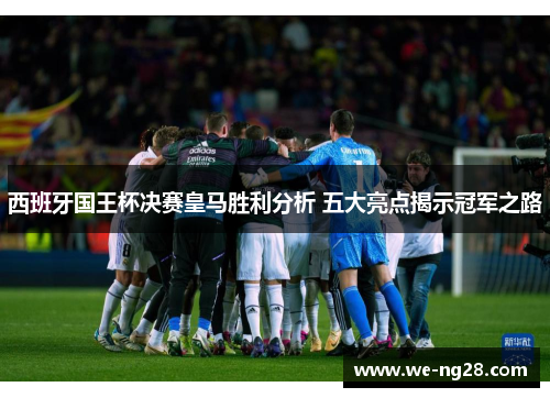 西班牙国王杯决赛皇马胜利分析 五大亮点揭示冠军之路