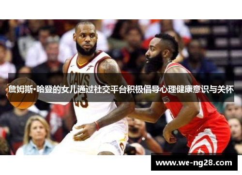 詹姆斯·哈登的女儿通过社交平台积极倡导心理健康意识与关怀 詹姆斯·哈登的女儿通过社交平台积极倡导心理健康意识与关怀