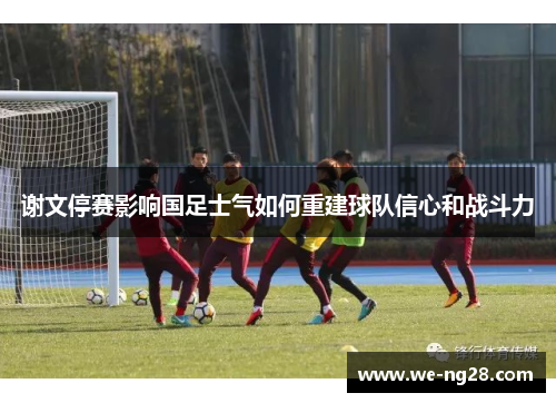 谢文停赛影响国足士气如何重建球队信心和战斗力