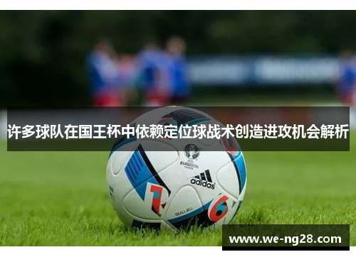 许多球队在国王杯中依赖定位球战术创造进攻机会解析