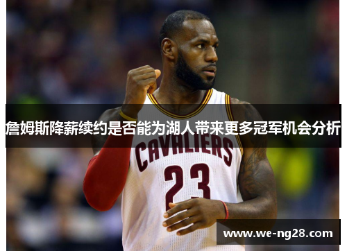 詹姆斯降薪续约是否能为湖人带来更多冠军机会分析