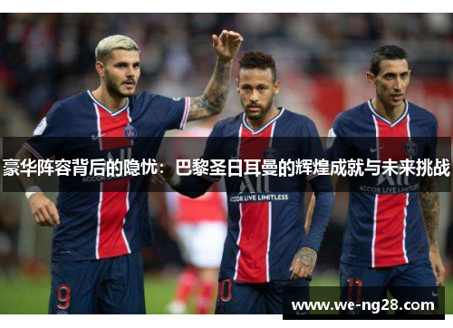 豪华阵容背后的隐忧：巴黎圣日耳曼的辉煌成就与未来挑战