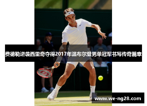 费德勒逆袭西里奇夺得2017年温布尔登男单冠军书写传奇篇章