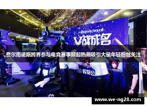 费尔南德斯跨界参与电竞赛事掀起热潮吸引大量年轻粉丝关注