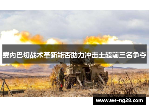 费内巴切战术革新能否助力冲击土超前三名争夺