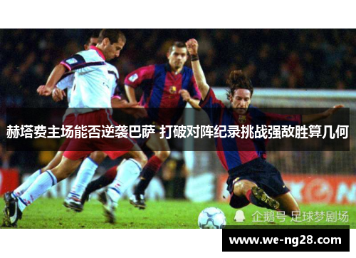 赫塔费主场能否逆袭巴萨 打破对阵纪录挑战强敌胜算几何