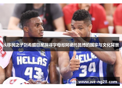 从移民之子到希腊巨星探寻字母哥阿德托昆博的国家与文化背景