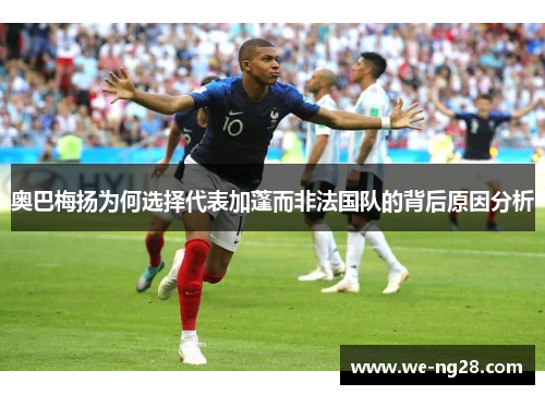 奥巴梅扬为何选择代表加蓬而非法国队的背后原因分析