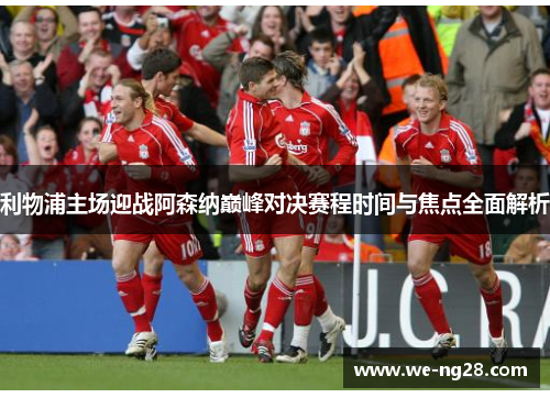利物浦主场迎战阿森纳巅峰对决赛程时间与焦点全面解析