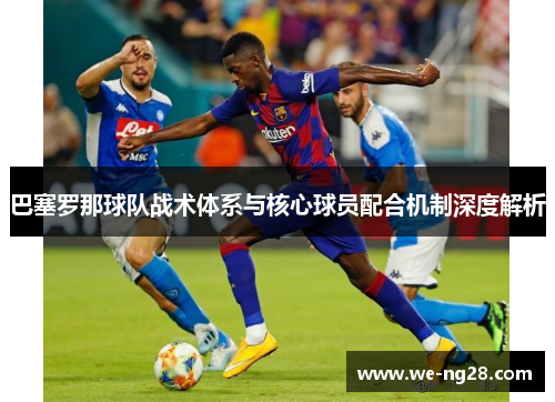 巴塞罗那球队战术体系与核心球员配合机制深度解析