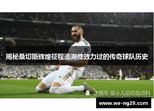 揭秘桑切斯辉煌征程追溯他效力过的传奇球队历史