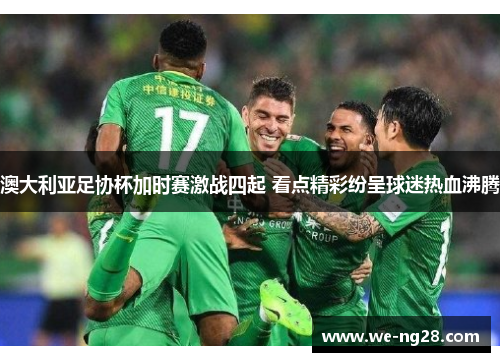 澳大利亚足协杯加时赛激战四起 看点精彩纷呈球迷热血沸腾