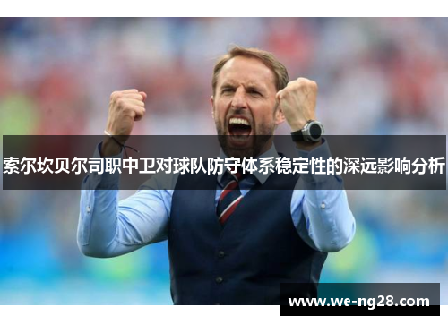 索尔坎贝尔司职中卫对球队防守体系稳定性的深远影响分析