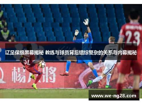 辽足保级黑幕揭秘 教练与球员背后错综复杂的关系与内幕揭秘
