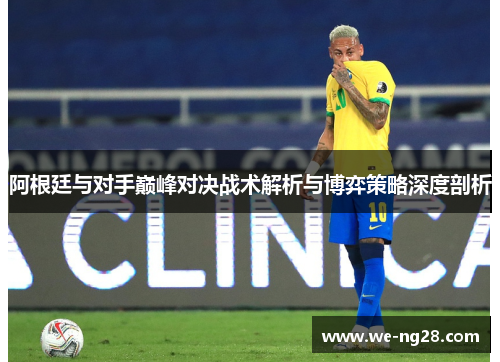 阿根廷与对手巅峰对决战术解析与博弈策略深度剖析