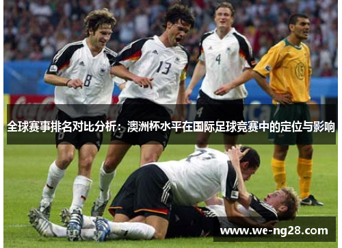 全球赛事排名对比分析：澳洲杯水平在国际足球竞赛中的定位与影响