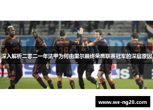 深入解析二零二一年法甲为何由里尔最终荣膺联赛冠军的深层原因