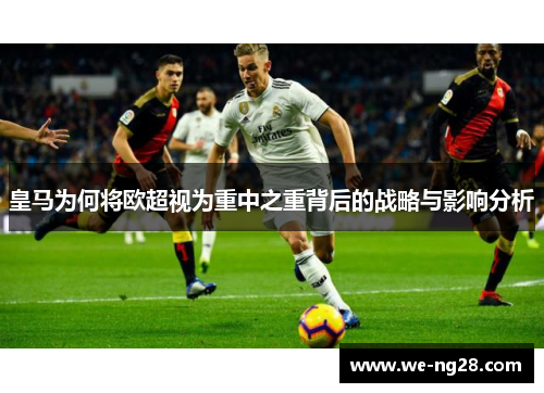 皇马为何将欧超视为重中之重背后的战略与影响分析
