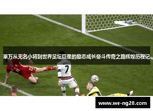 莱万从无名小将到世界足坛巨星的励志成长奋斗传奇之路辉煌历程记