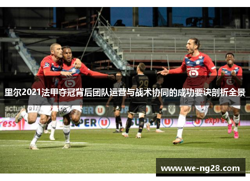 里尔2021法甲夺冠背后团队运营与战术协同的成功要诀剖析全景