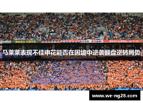 马莱莱表现不佳申花能否在困境中逆袭翻盘逆转局势 马莱莱表现不佳申花能否在困境中逆袭翻盘逆转局势