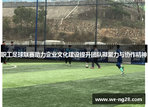 职工足球联赛助力企业文化建设提升团队凝聚力与协作精神