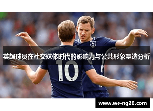 英超球员在社交媒体时代的影响力与公共形象塑造分析