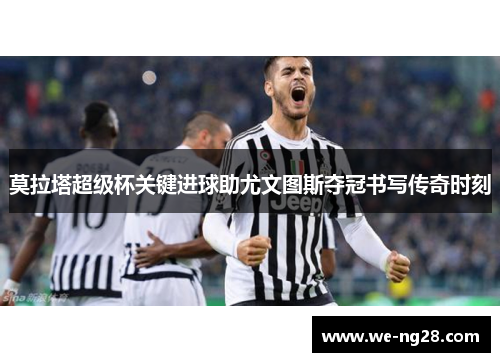 莫拉塔超级杯关键进球助尤文图斯夺冠书写传奇时刻