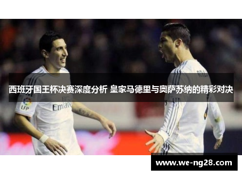 西班牙国王杯决赛深度分析 皇家马德里与奥萨苏纳的精彩对决