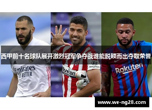 西甲前十名球队展开激烈冠军争夺战谁能脱颖而出夺取荣誉