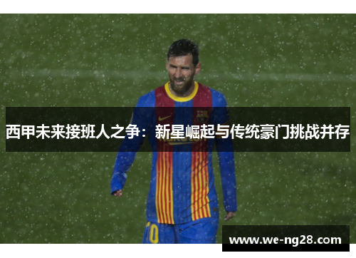 西甲未来接班人之争：新星崛起与传统豪门挑战并存