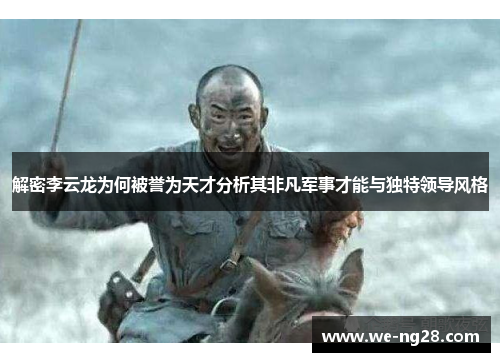 解密李云龙为何被誉为天才分析其非凡军事才能与独特领导风格