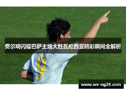 费尔明闪耀巴萨主场大胜瓦伦西亚精彩瞬间全解析