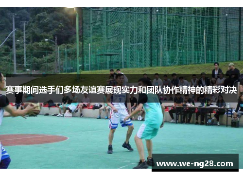 赛事期间选手们多场友谊赛展现实力和团队协作精神的精彩对决