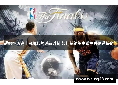 超级杯历史上最精彩的逆转时刻 如何从绝望中重生并创造传奇