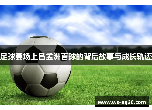 足球赛场上吕孟洲首球的背后故事与成长轨迹
