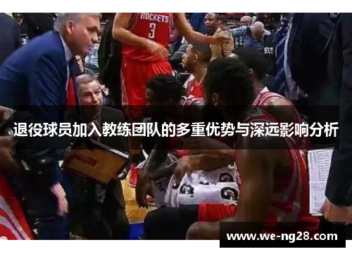 退役球员加入教练团队的多重优势与深远影响分析