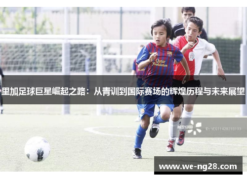 里加足球巨星崛起之路：从青训到国际赛场的辉煌历程与未来展望