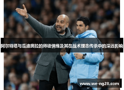 阿尔特塔与瓜迪奥拉的师徒情缘及其在战术理念传承中的深远影响