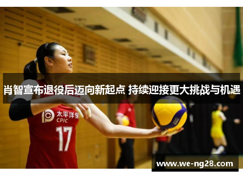 肖智宣布退役后迈向新起点 持续迎接更大挑战与机遇