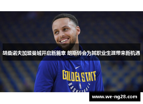 胡桑诺夫加盟曼城开启新篇章 朗斯转会为其职业生涯带来新机遇