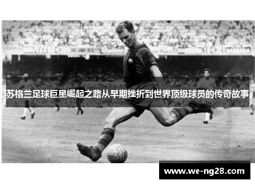 苏格兰足球巨星崛起之路从早期挫折到世界顶级球员的传奇故事