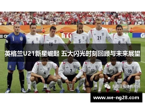 英格兰U21新星崛起 五大闪光时刻回顾与未来展望