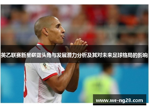 英乙联赛新星崭露头角与发展潜力分析及其对未来足球格局的影响 英乙联赛新星崭露头角与发展潜力分析及其对未来足球格局的影响