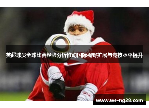 英超球员全球比赛经验分析推动国际视野扩展与竞技水平提升