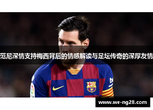 范尼深情支持梅西背后的情感解读与足坛传奇的深厚友情